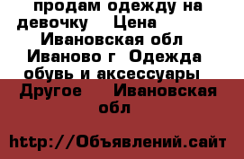 продам одежду на девочку  › Цена ­ 1 000 - Ивановская обл., Иваново г. Одежда, обувь и аксессуары » Другое   . Ивановская обл.